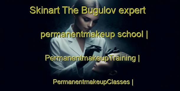 Skinart The Bugulov expert permanentmakeup school | PermanentmakeupTraining | PermanentmakeupClasses | SkinartTraining-Russian Federation